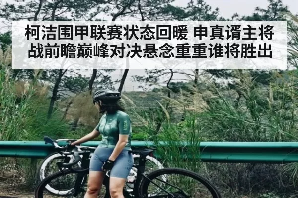 柯洁围甲联赛状态回暖 申真谞主将战前瞻巅峰对决悬念重重谁将胜出