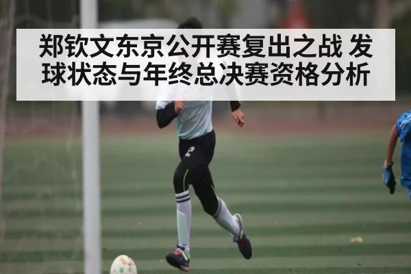 郑钦文东京公开赛复出之战 发球状态与年终总决赛资格分析